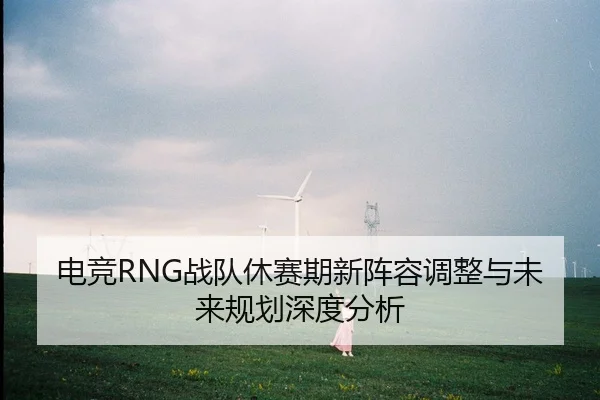 电竞RNG战队休赛期新阵容调整与未来规划深度分析